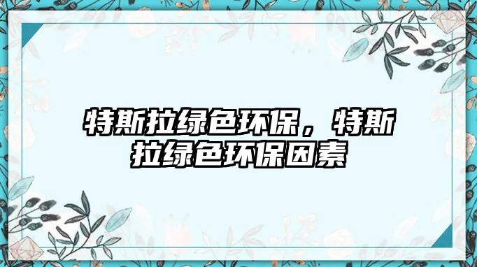 特斯拉綠色環(huán)保，特斯拉綠色環(huán)保因素