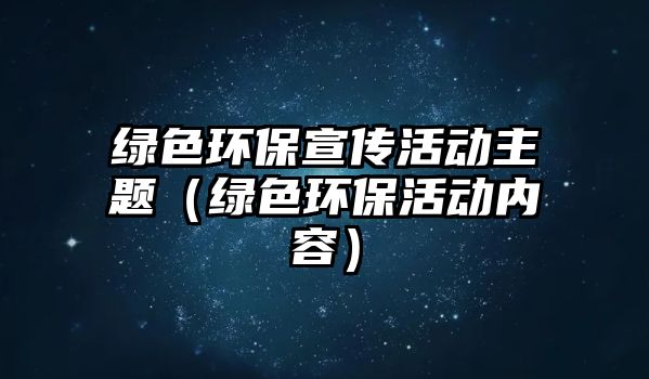 綠色環(huán)保宣傳活動(dòng)主題（綠色環(huán)?；顒?dòng)內(nèi)容）