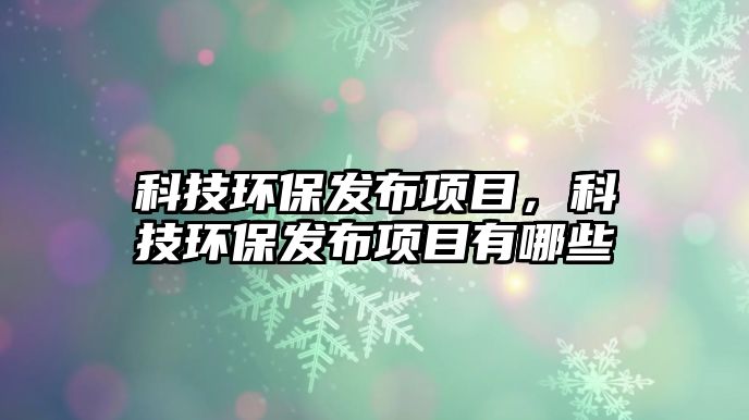 科技環(huán)保發(fā)布項目，科技環(huán)保發(fā)布項目有哪些