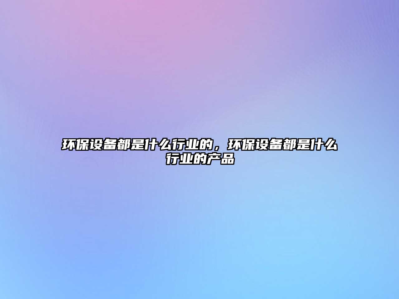 環(huán)保設(shè)備都是什么行業(yè)的，環(huán)保設(shè)備都是什么行業(yè)的產(chǎn)品