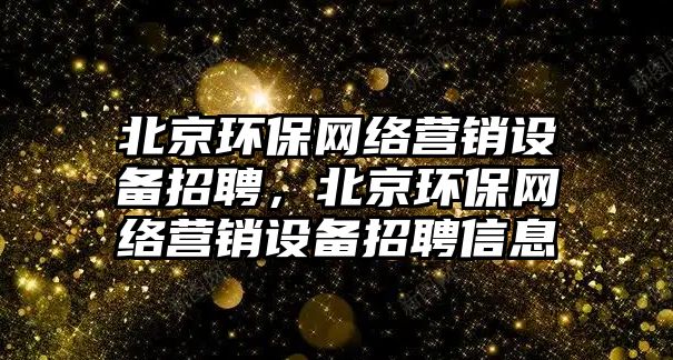 北京環(huán)保網(wǎng)絡(luò)營銷設(shè)備招聘，北京環(huán)保網(wǎng)絡(luò)營銷設(shè)備招聘信息