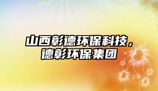 山西彰德環(huán)保科技，德彰環(huán)保集團(tuán)