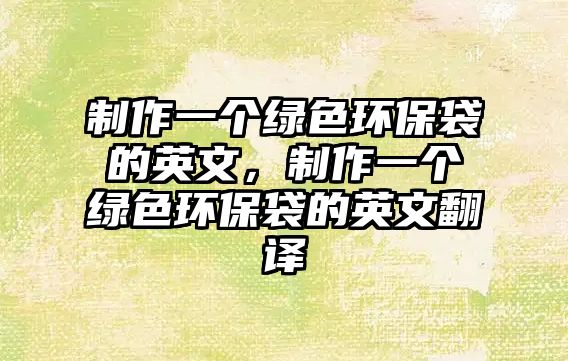 制作一個(gè)綠色環(huán)保袋的英文，制作一個(gè)綠色環(huán)保袋的英文翻譯