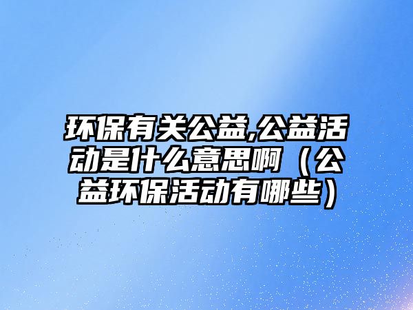 環(huán)保有關(guān)公益,公益活動(dòng)是什么意思啊（公益環(huán)?；顒?dòng)有哪些）