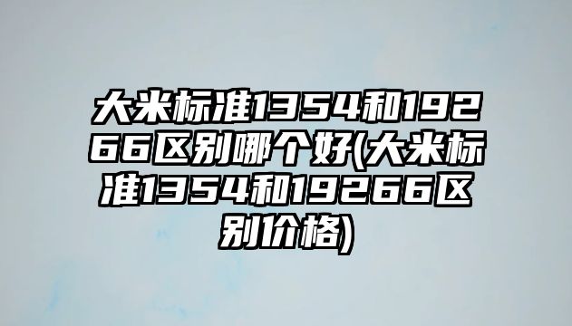 大米標準1354和19266區(qū)別哪個好(大米標準1354和19266區(qū)別價格)