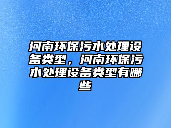 河南環(huán)保污水處理設(shè)備類型，河南環(huán)保污水處理設(shè)備類型有哪些