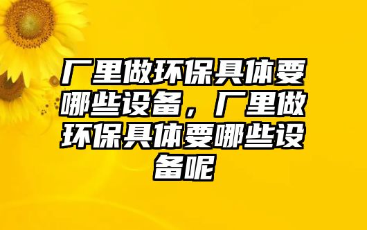 廠里做環(huán)保具體要哪些設(shè)備，廠里做環(huán)保具體要哪些設(shè)備呢