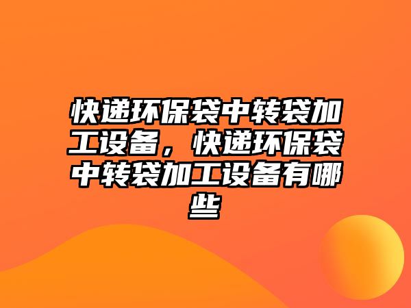 快遞環(huán)保袋中轉(zhuǎn)袋加工設(shè)備，快遞環(huán)保袋中轉(zhuǎn)袋加工設(shè)備有哪些