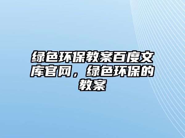 綠色環(huán)保教案百度文庫(kù)官網(wǎng)，綠色環(huán)保的教案