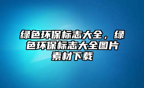綠色環(huán)保標志大全，綠色環(huán)保標志大全圖片素材下載