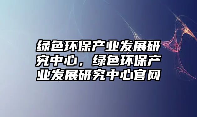 綠色環(huán)保產(chǎn)業(yè)發(fā)展研究中心，綠色環(huán)保產(chǎn)業(yè)發(fā)展研究中心官網(wǎng)