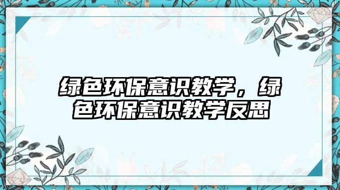 綠色環(huán)保意識教學(xué)，綠色環(huán)保意識教學(xué)反思