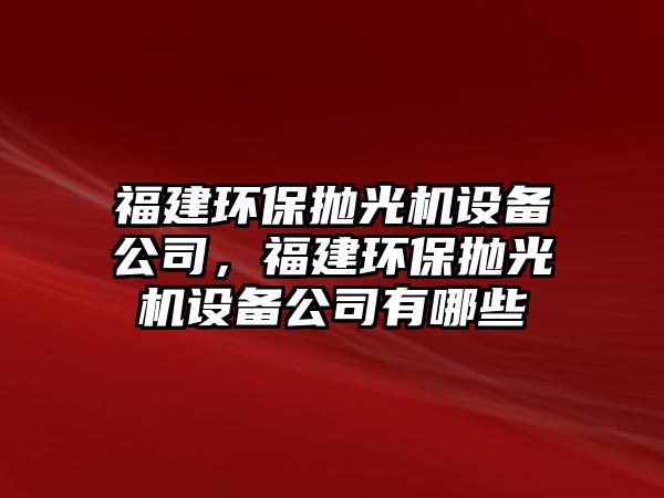 福建環(huán)保拋光機設(shè)備公司，福建環(huán)保拋光機設(shè)備公司有哪些