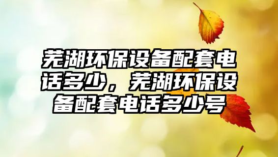 蕪湖環(huán)保設(shè)備配套電話多少，蕪湖環(huán)保設(shè)備配套電話多少號(hào)