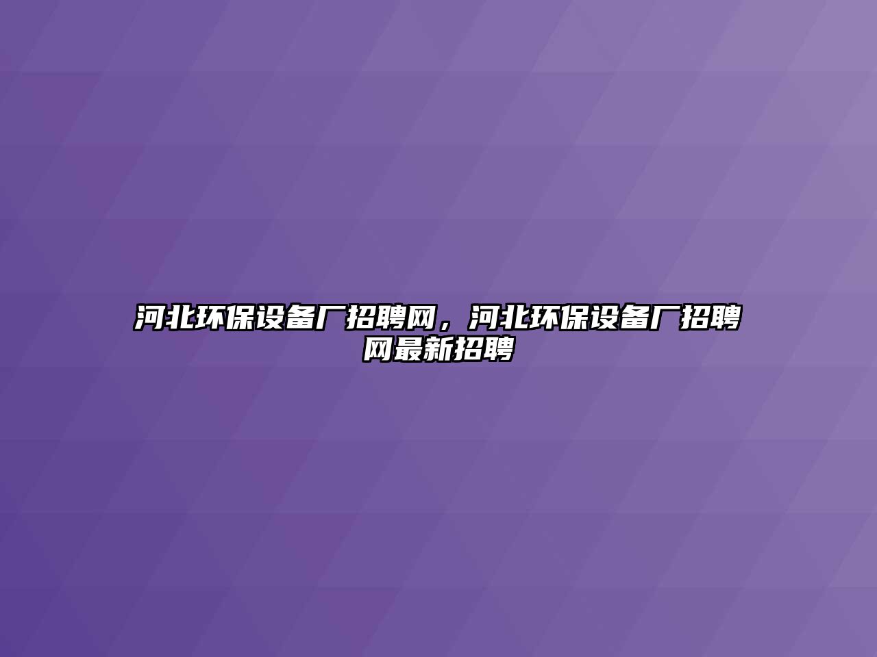 河北環(huán)保設(shè)備廠招聘網(wǎng)，河北環(huán)保設(shè)備廠招聘網(wǎng)最新招聘