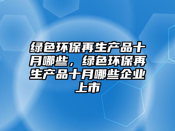 綠色環(huán)保再生產(chǎn)品十月哪些，綠色環(huán)保再生產(chǎn)品十月哪些企業(yè)上市
