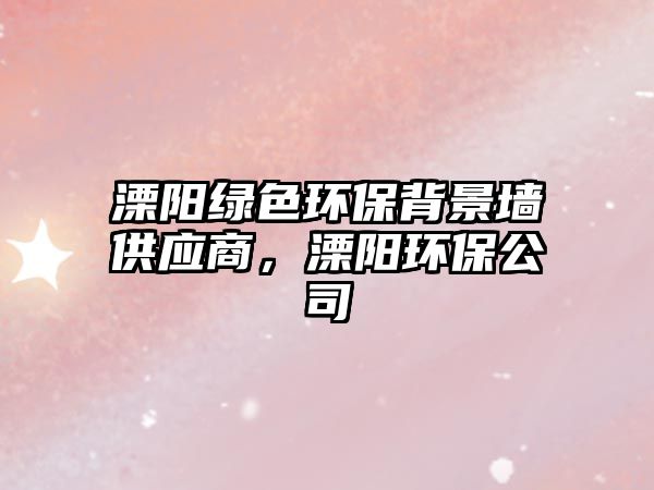 溧陽(yáng)綠色環(huán)保背景墻供應(yīng)商，溧陽(yáng)環(huán)保公司