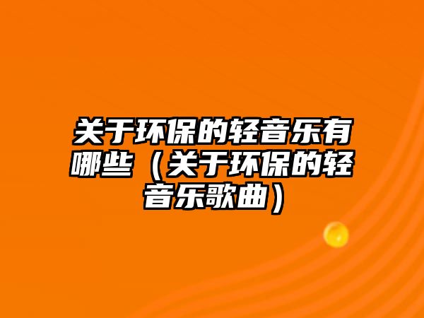 關(guān)于環(huán)保的輕音樂(lè)有哪些（關(guān)于環(huán)保的輕音樂(lè)歌曲）