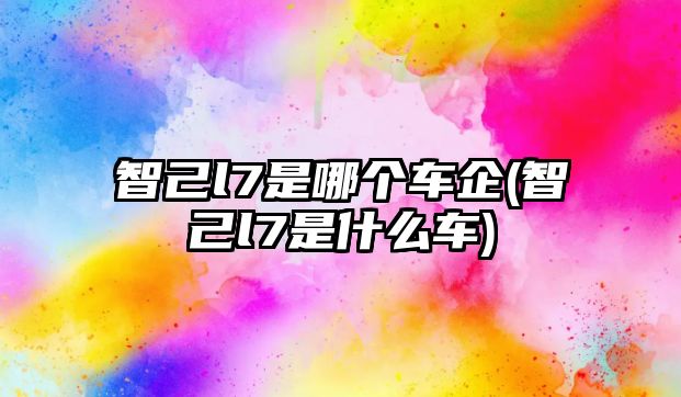 智己l7是哪個(gè)車(chē)企(智己l7是什么車(chē))