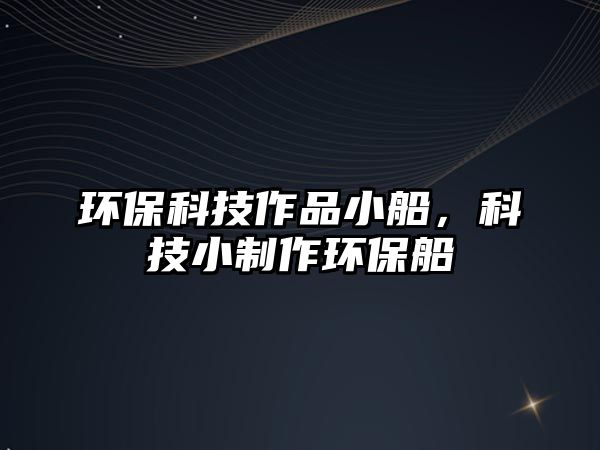 環(huán)?？萍甲髌沸〈萍夹≈谱鳝h(huán)保船