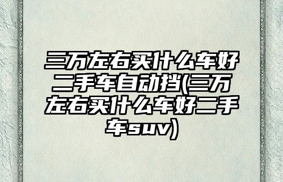 三萬(wàn)左右買(mǎi)什么車(chē)好二手車(chē)自動(dòng)擋(三萬(wàn)左右買(mǎi)什么車(chē)好二手車(chē)suv)