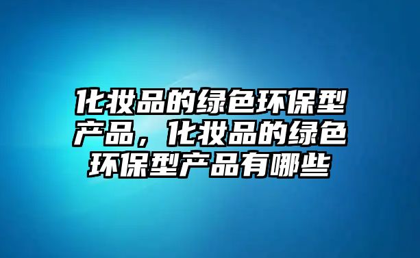 化妝品的綠色環(huán)保型產(chǎn)品，化妝品的綠色環(huán)保型產(chǎn)品有哪些