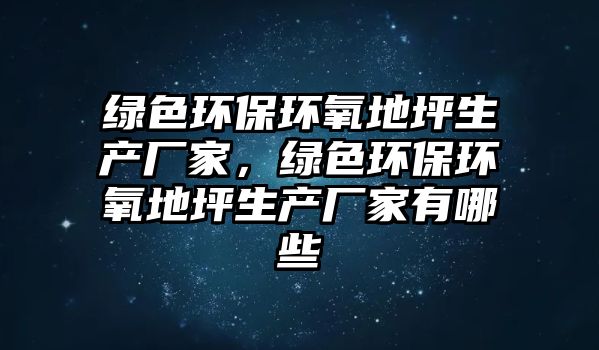綠色環(huán)保環(huán)氧地坪生產(chǎn)廠家，綠色環(huán)保環(huán)氧地坪生產(chǎn)廠家有哪些