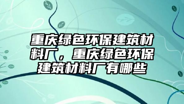 重慶綠色環(huán)保建筑材料廠，重慶綠色環(huán)保建筑材料廠有哪些