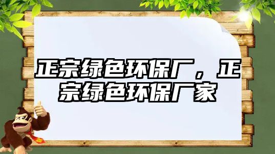 正宗綠色環(huán)保廠，正宗綠色環(huán)保廠家