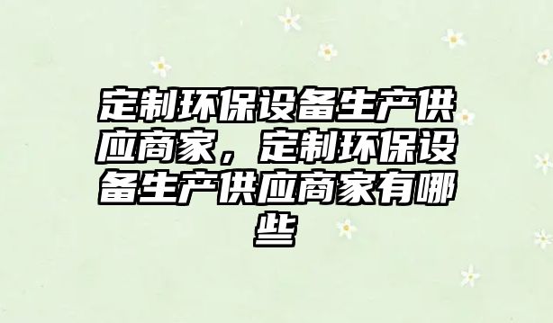 定制環(huán)保設(shè)備生產(chǎn)供應(yīng)商家，定制環(huán)保設(shè)備生產(chǎn)供應(yīng)商家有哪些