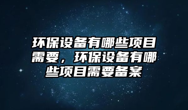 環(huán)保設(shè)備有哪些項(xiàng)目需要，環(huán)保設(shè)備有哪些項(xiàng)目需要備案