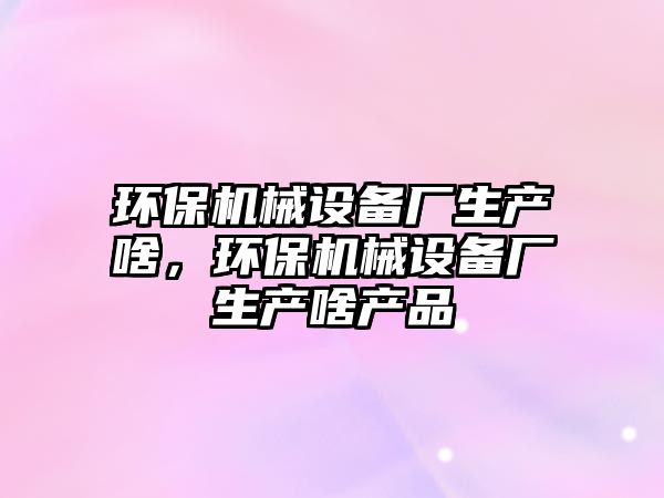 環(huán)保機(jī)械設(shè)備廠生產(chǎn)啥，環(huán)保機(jī)械設(shè)備廠生產(chǎn)啥產(chǎn)品