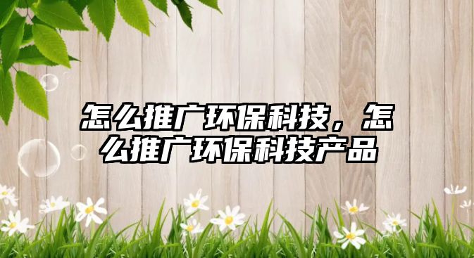 怎么推廣環(huán)?？萍?，怎么推廣環(huán)?？萍籍a(chǎn)品