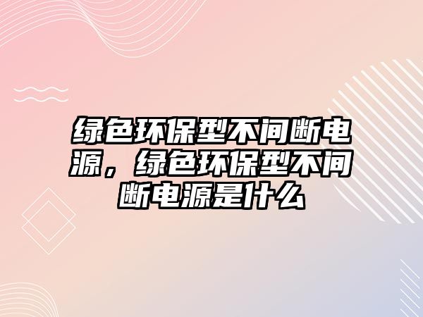 綠色環(huán)保型不間斷電源，綠色環(huán)保型不間斷電源是什么
