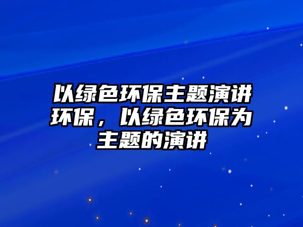 以綠色環(huán)保主題演講環(huán)保，以綠色環(huán)保為主題的演講