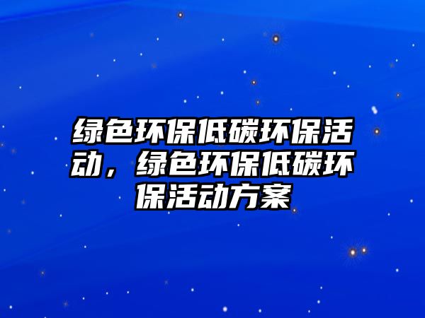 綠色環(huán)保低碳環(huán)?；顒?dòng)，綠色環(huán)保低碳環(huán)?；顒?dòng)方案