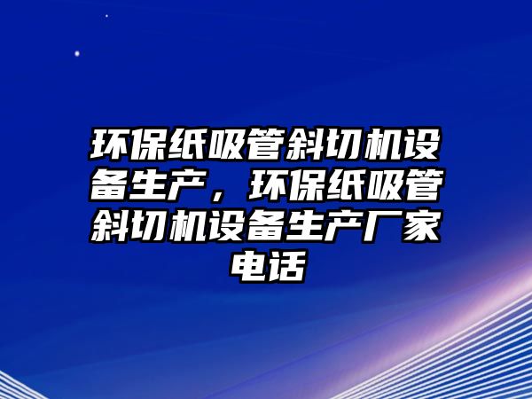 環(huán)保紙吸管斜切機(jī)設(shè)備生產(chǎn)，環(huán)保紙吸管斜切機(jī)設(shè)備生產(chǎn)廠家電話
