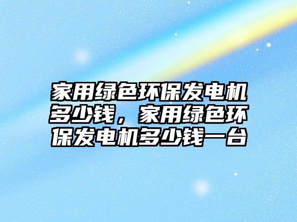 家用綠色環(huán)保發(fā)電機(jī)多少錢，家用綠色環(huán)保發(fā)電機(jī)多少錢一臺(tái)