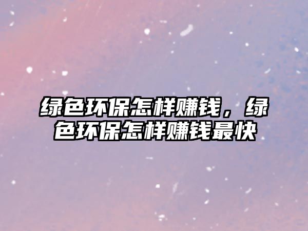 綠色環(huán)保怎樣賺錢，綠色環(huán)保怎樣賺錢最快