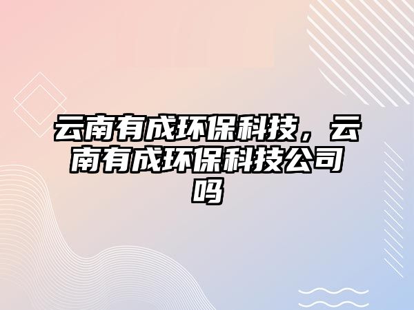 云南有成環(huán)保科技，云南有成環(huán)保科技公司嗎