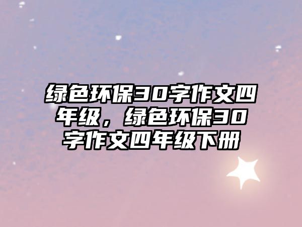 綠色環(huán)保30字作文四年級，綠色環(huán)保30字作文四年級下冊