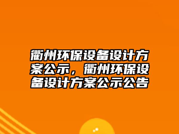 衢州環(huán)保設(shè)備設(shè)計方案公示，衢州環(huán)保設(shè)備設(shè)計方案公示公告