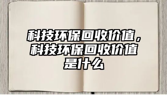 科技環(huán)?；厥諆r值，科技環(huán)?；厥諆r值是什么