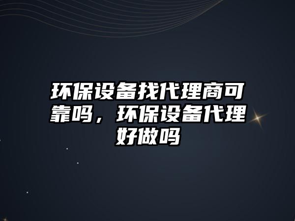 環(huán)保設(shè)備找代理商可靠嗎，環(huán)保設(shè)備代理好做嗎