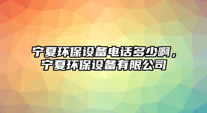 寧夏環(huán)保設備電話多少啊，寧夏環(huán)保設備有限公司
