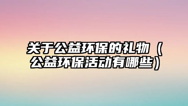 關(guān)于公益環(huán)保的禮物（公益環(huán)?；顒?dòng)有哪些）