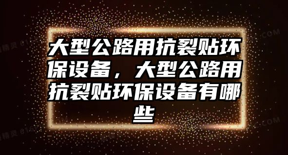 大型公路用抗裂貼環(huán)保設備，大型公路用抗裂貼環(huán)保設備有哪些