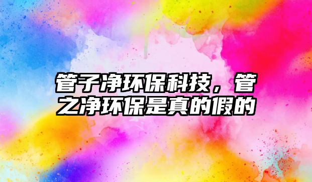 管子凈環(huán)保科技，管之凈環(huán)保是真的假的
