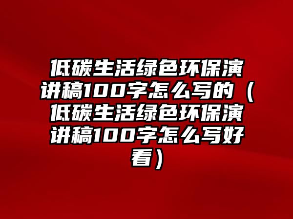 低碳生活綠色環(huán)保演講稿100字怎么寫的（低碳生活綠色環(huán)保演講稿100字怎么寫好看）