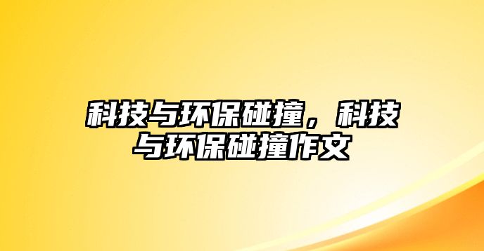 科技與環(huán)保碰撞，科技與環(huán)保碰撞作文
